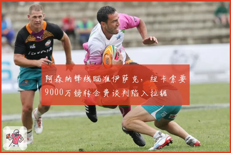 阿森纳锋线瞄准伊萨克，纽卡索要9000万镑转会费谈判陷入拉锯