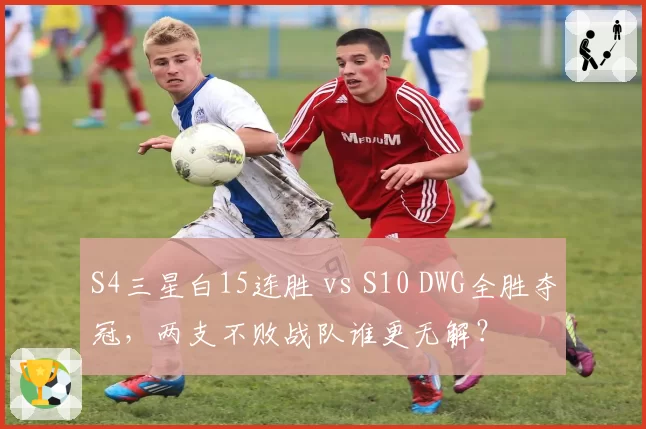 S4三星白15连胜 vs S10 DWG全胜夺冠，两支不败战队谁更无解？