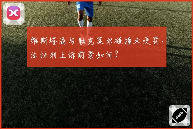 维斯塔潘与勒克莱尔碰撞未受罚，法拉利上诉前景如何？