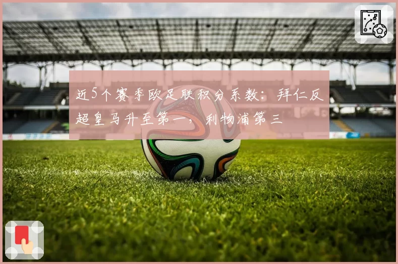 近5个赛季欧足联积分系数:拜仁反超皇马升至第一,利物浦第三